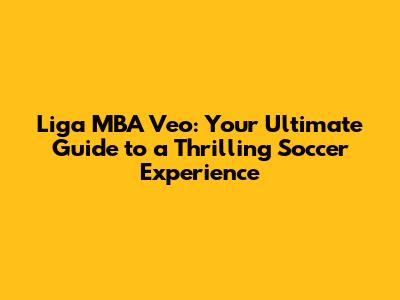 Liga MBA Veo: Your Ultimate Guide to a Thrilling Soccer Experience