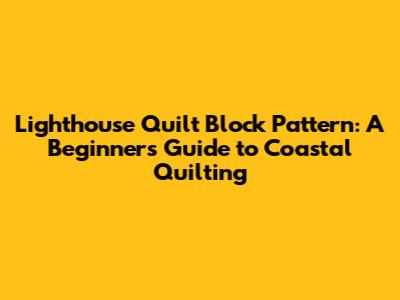 Lighthouse Quilt Block Pattern: A Beginner's Guide to Coastal Quilting