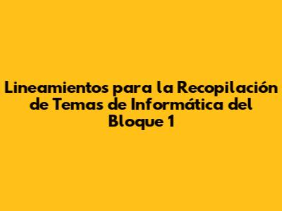 Lineamientos para la Recopilación de Temas de Informática del Bloque 1