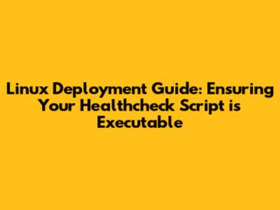 Linux Deployment Guide: Ensuring Your Healthcheck Script is Executable