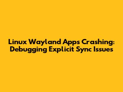 Linux Wayland Apps Crashing: Debugging Explicit Sync Issues