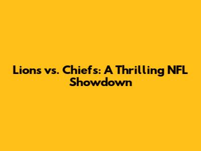 Lions vs. Chiefs: A Thrilling NFL Showdown