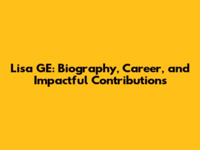 Lisa GE: Biography, Career, and Impactful Contributions