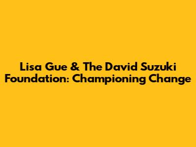 Lisa Gue & The David Suzuki Foundation: Championing Change