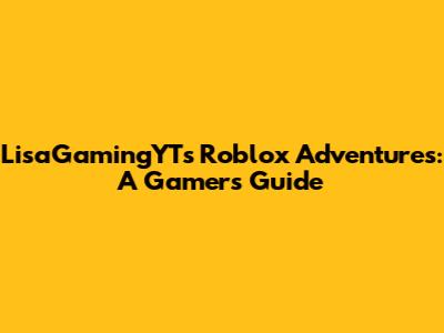 LisaGamingYT's Roblox Adventures: A Gamer's Guide
