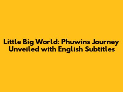 Little Big World: Phuwin's Journey Unveiled with English Subtitles