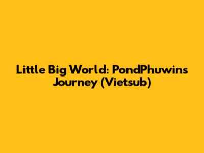 Little Big World: PondPhuwin's Journey (Vietsub)