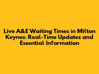 Live A&E Waiting Times in Milton Keynes: Real-Time Updates and Essential Information