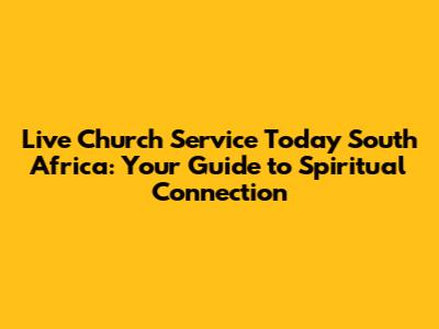 Live Church Service Today South Africa: Your Guide to Spiritual Connection