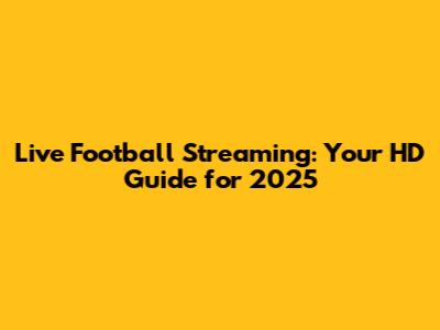 Live Football Streaming: Your HD Guide for 2025