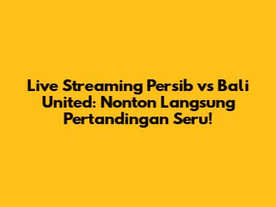 Live Streaming Persib vs Bali United: Nonton Langsung Pertandingan Seru!