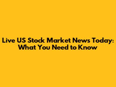 Live US Stock Market News Today: What You Need to Know