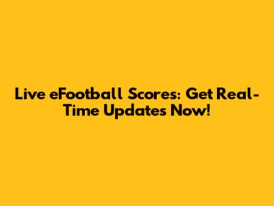 Live eFootball Scores: Get Real-Time Updates Now!
