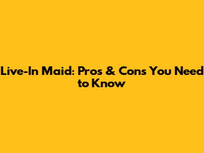 Live-In Maid: Pros & Cons You Need to Know