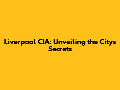 Liverpool CIA: Unveiling the City's Secrets