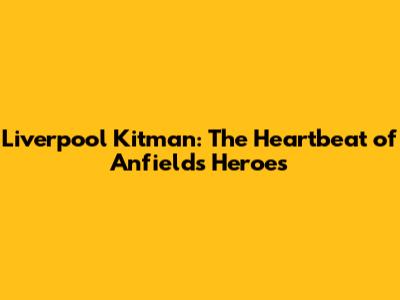 Liverpool Kitman: The Heartbeat of Anfield's Heroes