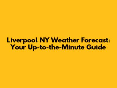 Liverpool NY Weather Forecast: Your Up-to-the-Minute Guide