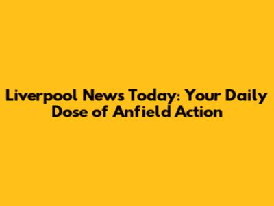 Liverpool News Today: Your Daily Dose of Anfield Action