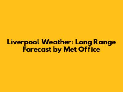Liverpool Weather: Long Range Forecast by Met Office