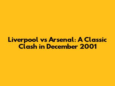 Liverpool vs Arsenal: A Classic Clash in December 2001