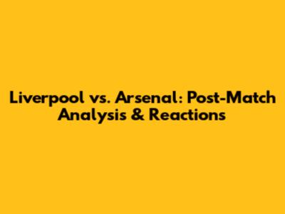 Liverpool vs. Arsenal: Post-Match Analysis & Reactions
