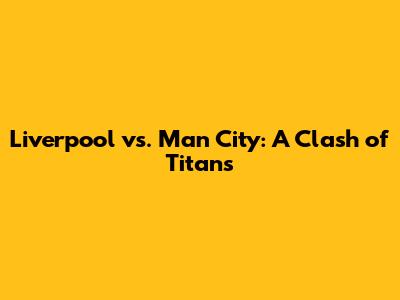 Liverpool vs. Man City: A Clash of Titans