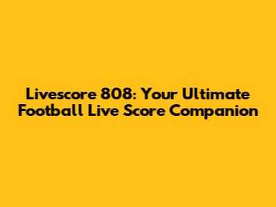 Livescore 808: Your Ultimate Football Live Score Companion