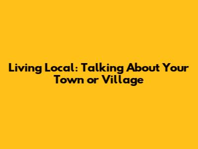 Living Local: Talking About Your Town or Village