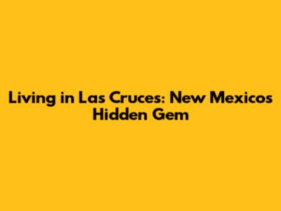 Living in Las Cruces: New Mexico's Hidden Gem