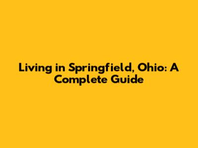 Living in Springfield, Ohio: A Complete Guide