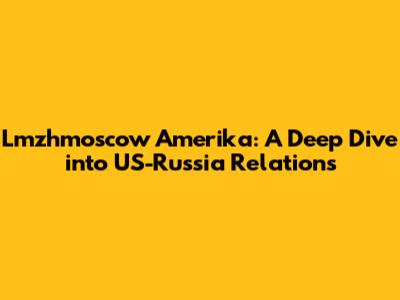 Lmzhmoscow Amerika: A Deep Dive into US-Russia Relations