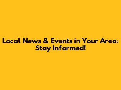 Local News & Events in Your Area: Stay Informed!