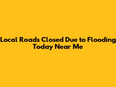 Local Roads Closed Due to Flooding Today Near Me