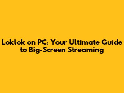 Loklok on PC: Your Ultimate Guide to Big-Screen Streaming