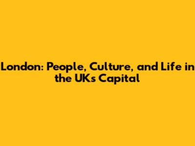 London: People, Culture, and Life in the UK's Capital