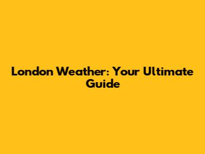 London Weather: Your Ultimate Guide