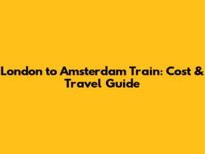 London to Amsterdam Train: Cost & Travel Guide