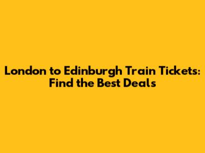 London to Edinburgh Train Tickets: Find the Best Deals