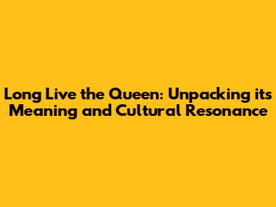 Long Live the Queen: Unpacking its Meaning and Cultural Resonance