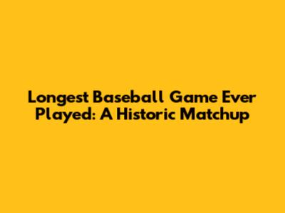 Longest Baseball Game Ever Played: A Historic Matchup