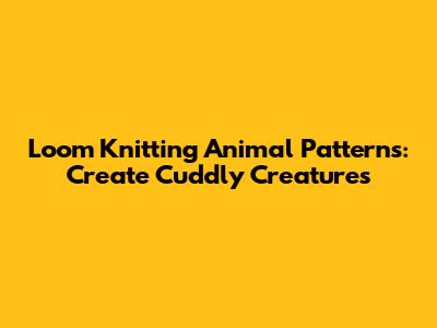 Loom Knitting Animal Patterns: Create Cuddly Creatures