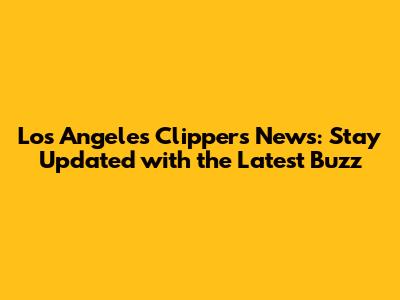 Los Angeles Clippers News: Stay Updated with the Latest Buzz