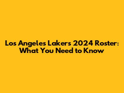 Los Angeles Lakers 2024 Roster: What You Need to Know