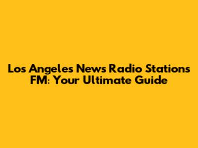 Los Angeles News Radio Stations FM: Your Ultimate Guide