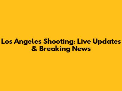 Los Angeles Shooting: Live Updates & Breaking News