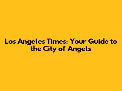 Los Angeles Times: Your Guide to the City of Angels