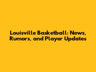 Louisville Basketball: News, Rumors, and Player Updates