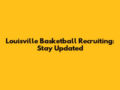 Louisville Basketball Recruiting: Stay Updated