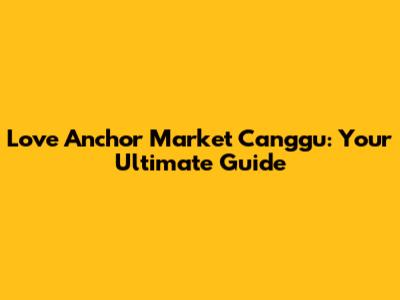 Love Anchor Market Canggu: Your Ultimate Guide