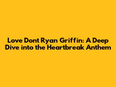 Love Don't Ryan Griffin: A Deep Dive into the Heartbreak Anthem